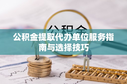 白城公积金提取代办单位服务指南与选择技巧