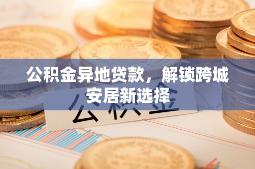 白城公积金异地贷款，解锁跨城安居新选择