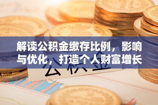 白城解读公积金缴存比例，影响与优化，打造个人财富增长新引擎