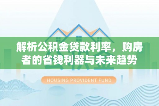 白城解析公积金贷款利率，购房者的省钱利器与未来趋势