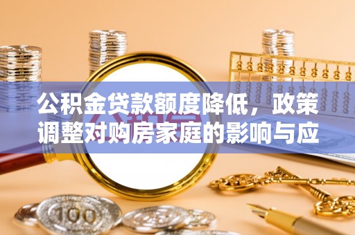 白城公积金贷款额度降低，政策调整对购房家庭的影响与应对策略