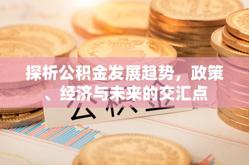 白城探析公积金发展趋势，政策、经济与未来的交汇点