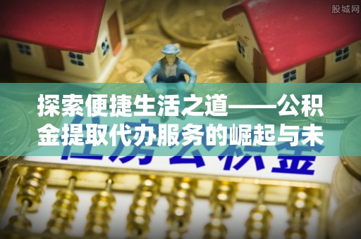 白城探索便捷生活之道——公积金提取代办服务的崛起与未来