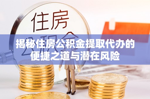 白城揭秘住房公积金提取代办的便捷之道与潜在风险
