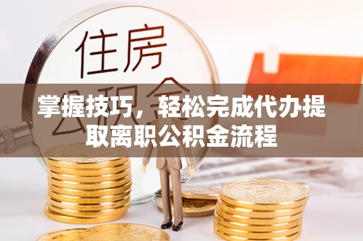 白城掌握技巧，轻松完成代办提取离职公积金流程