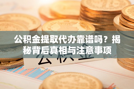 白城公积金提取代办靠谱吗？揭秘背后真相与注意事项