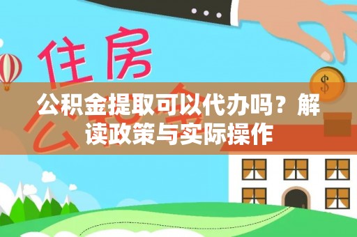 白城公积金提取可以代办吗？解读政策与实际操作