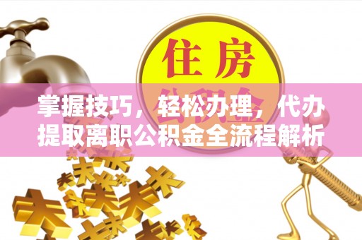 白城掌握技巧，轻松办理，代办提取离职公积金全流程解析