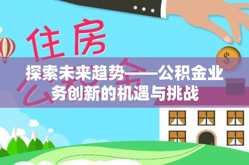 白城探索未来趋势——公积金业务创新的机遇与挑战