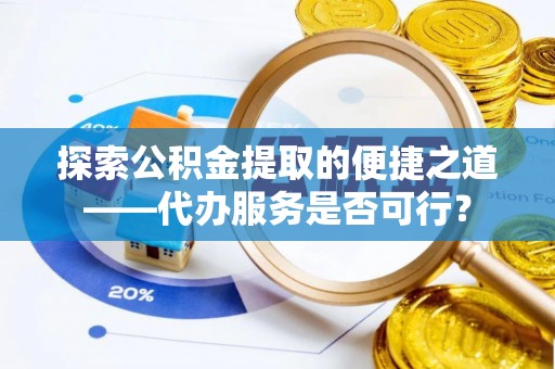 白城探索公积金提取的便捷之道——代办服务是否可行？