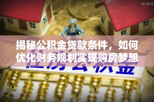 白城揭秘公积金贷款条件，如何优化财务规划实现购房梦想