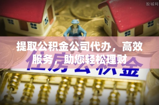 白城提取公积金公司代办，高效服务，助您轻松理财