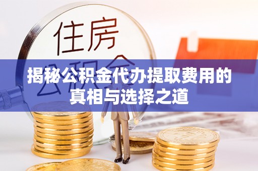 白城揭秘公积金代办提取费用的真相与选择之道