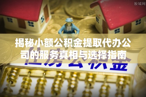 白城揭秘小额公积金提取代办公司的服务真相与选择指南