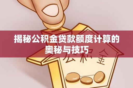 白城揭秘公积金贷款额度计算的奥秘与技巧