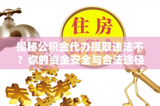 白城揭秘公积金代办提取违法不？你的资金安全与合法途径解析