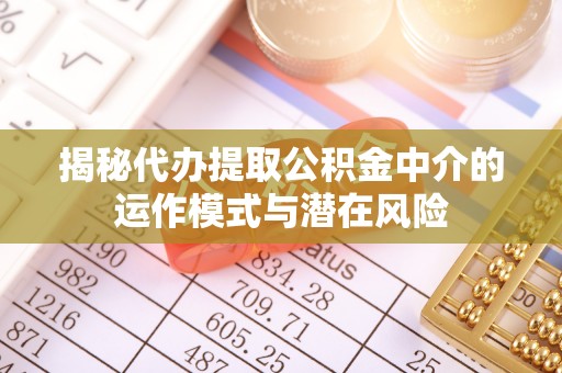 白城揭秘代办提取公积金中介的运作模式与潜在风险