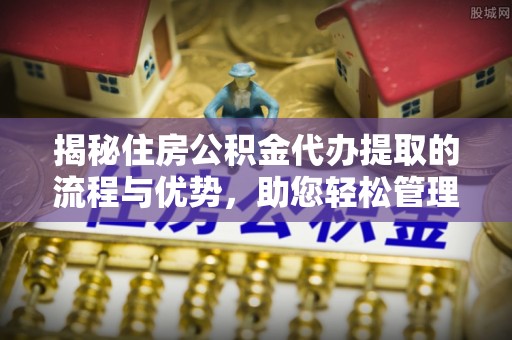 白城揭秘住房公积金代办提取的流程与优势，助您轻松管理资金