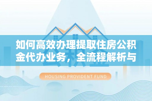 白城如何高效办理提取住房公积金代办业务，全流程解析与实用建议
