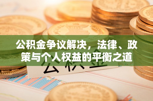 白城公积金争议解决，法律、政策与个人权益的平衡之道