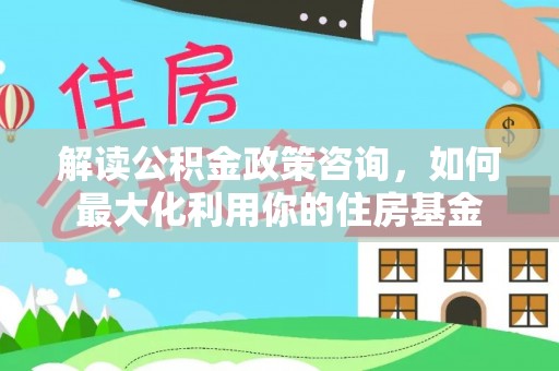 白城解读公积金政策咨询，如何最大化利用你的住房基金