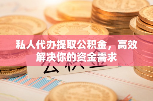 白城私人代办提取公积金，高效解决你的资金需求
