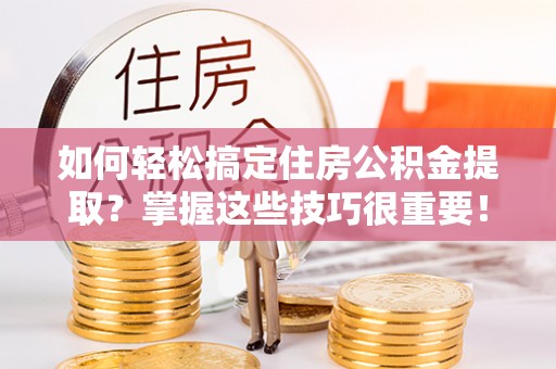 白城如何轻松搞定住房公积金提取？掌握这些技巧很重要！