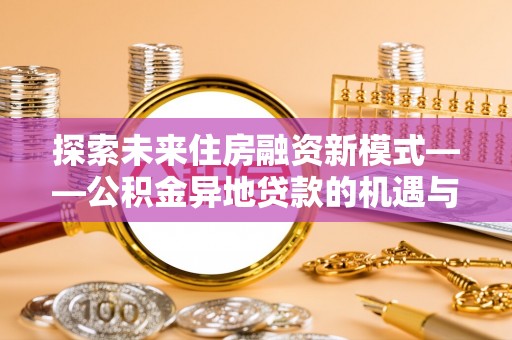 白城探索未来住房融资新模式——公积金异地贷款的机遇与挑战