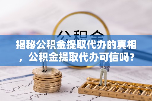 白城揭秘公积金提取代办的真相，公积金提取代办可信吗？