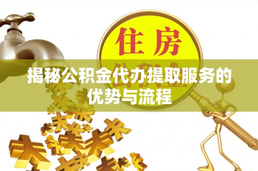 白城揭秘公积金代办提取服务的优势与流程