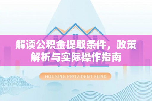 白城解读公积金提取条件，政策解析与实际操作指南