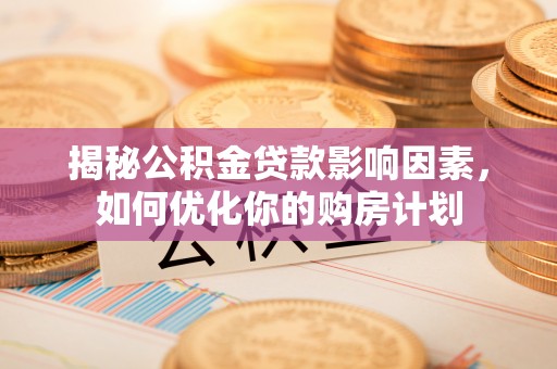 白城揭秘公积金贷款影响因素，如何优化你的购房计划