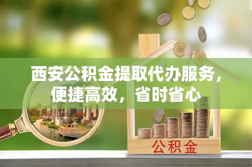 白城西安公积金提取代办服务，便捷高效，省时省心