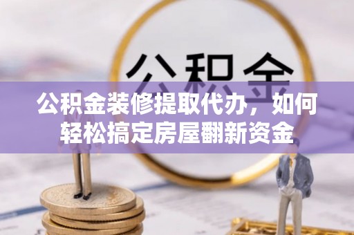 白城公积金装修提取代办，如何轻松搞定房屋翻新资金