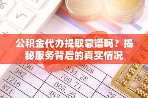 白城公积金代办提取靠谱吗？揭秘服务背后的真实情况