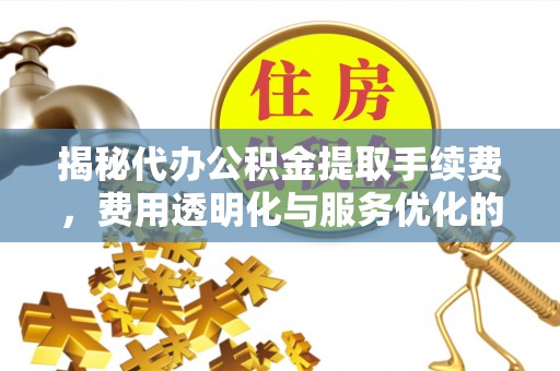 白城揭秘代办公积金提取手续费，费用透明化与服务优化的关键