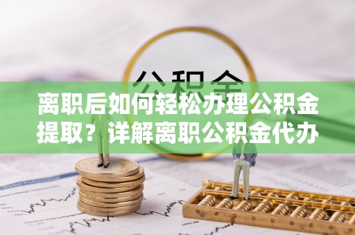 白城离职后如何轻松办理公积金提取？详解离职公积金代办提取流程