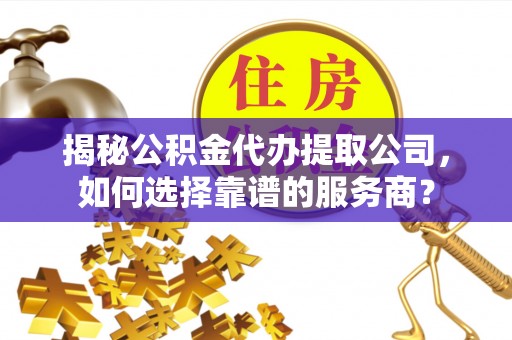 白城揭秘公积金代办提取公司，如何选择靠谱的服务商？
