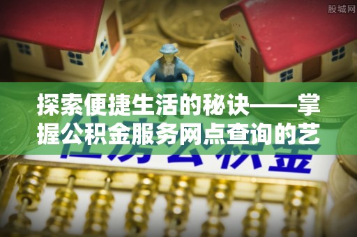 白城探索便捷生活的秘诀——掌握公积金服务网点查询的艺术