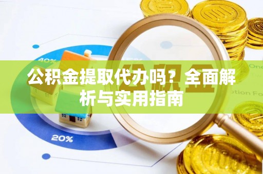 白城公积金提取代办吗？全面解析与实用指南