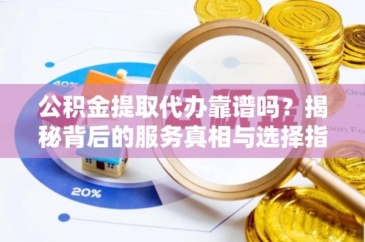 白城公积金提取代办靠谱吗？揭秘背后的服务真相与选择指南