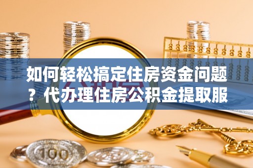 白城如何轻松搞定住房资金问题？代办理住房公积金提取服务全解析