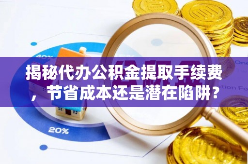 白城揭秘代办公积金提取手续费，节省成本还是潜在陷阱？