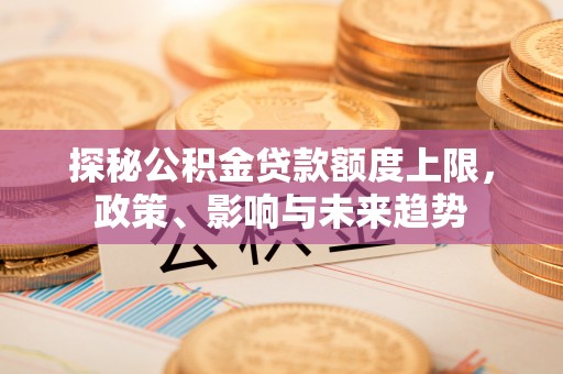 白城探秘公积金贷款额度上限，政策、影响与未来趋势