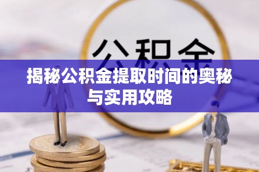 白城揭秘公积金提取时间的奥秘与实用攻略