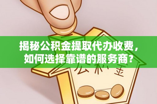 白城揭秘公积金提取代办收费，如何选择靠谱的服务商？
