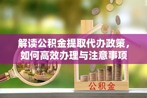 白城解读公积金提取代办政策，如何高效办理与注意事项