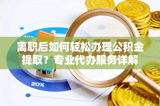 白城离职后如何轻松办理公积金提取？专业代办服务详解