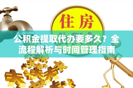 白城公积金提取代办要多久？全流程解析与时间管理指南