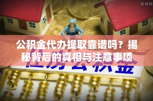 白城公积金代办提取靠谱吗？揭秘背后的真相与注意事项